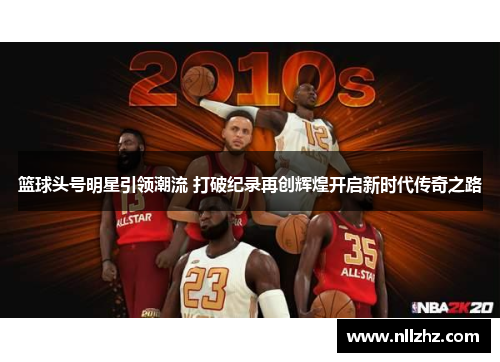 篮球头号明星引领潮流 打破纪录再创辉煌开启新时代传奇之路