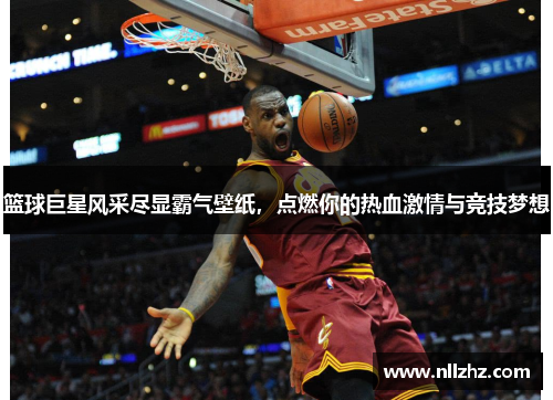 篮球巨星风采尽显霸气壁纸，点燃你的热血激情与竞技梦想