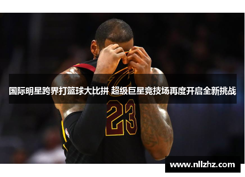 国际明星跨界打篮球大比拼 超级巨星竞技场再度开启全新挑战