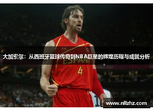 大加索尔：从西班牙篮球传奇到NBA巨星的辉煌历程与成就分析