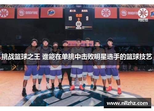 挑战篮球之王 谁能在单挑中击败明星选手的篮球技艺