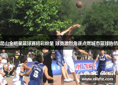 昆山全明星篮球赛精彩纷呈 球员激烈角逐点燃城市篮球热情