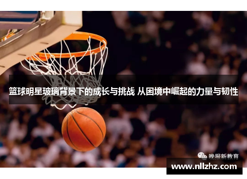 篮球明星玻璃背景下的成长与挑战 从困境中崛起的力量与韧性