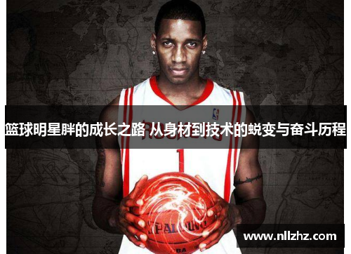 篮球明星胖的成长之路 从身材到技术的蜕变与奋斗历程