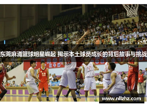 东莞麻涌篮球明星崛起 揭示本土球员成长的背后故事与挑战