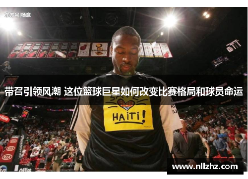 带召引领风潮 这位篮球巨星如何改变比赛格局和球员命运
